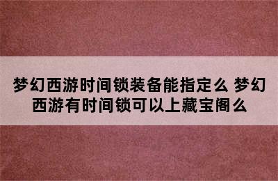 梦幻西游时间锁装备能指定么 梦幻西游有时间锁可以上藏宝阁么